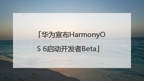 华为宣布HarmonyOS 6启动开发者Beta
